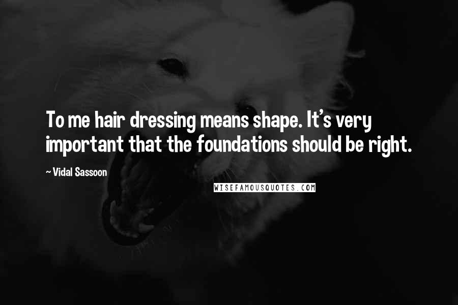 Vidal Sassoon Quotes: To me hair dressing means shape. It's very important that the foundations should be right.