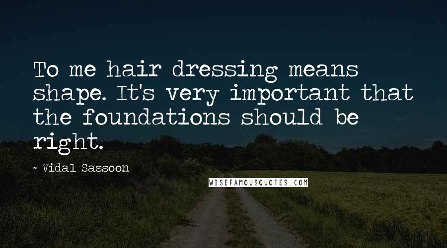 Vidal Sassoon Quotes: To me hair dressing means shape. It's very important that the foundations should be right.