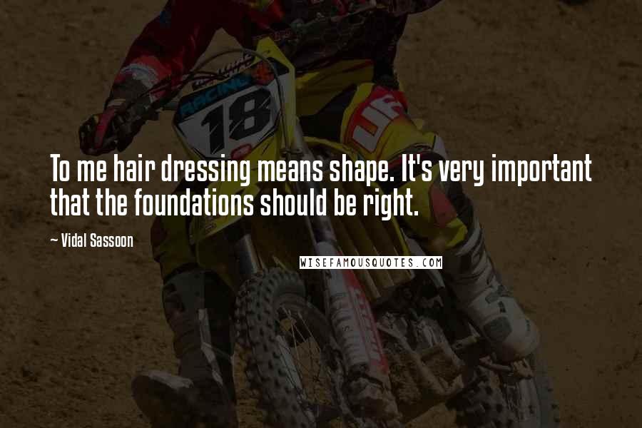 Vidal Sassoon Quotes: To me hair dressing means shape. It's very important that the foundations should be right.