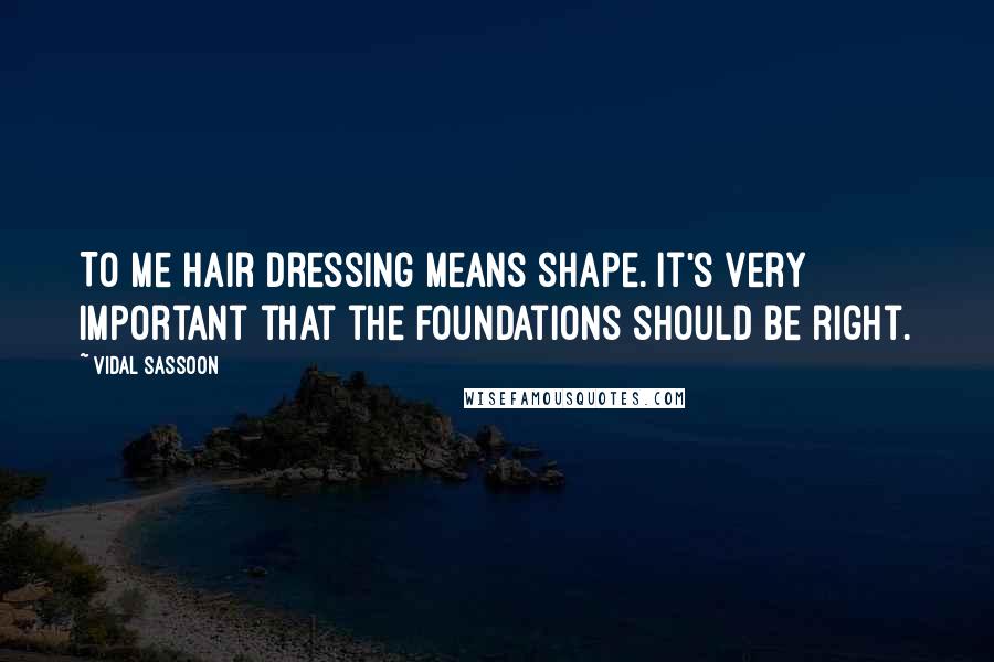 Vidal Sassoon Quotes: To me hair dressing means shape. It's very important that the foundations should be right.