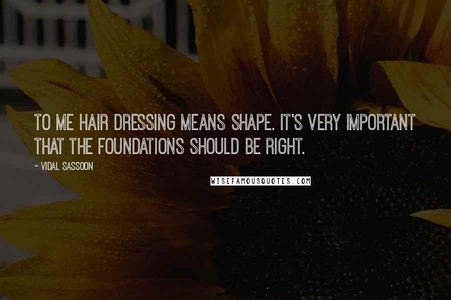 Vidal Sassoon Quotes: To me hair dressing means shape. It's very important that the foundations should be right.