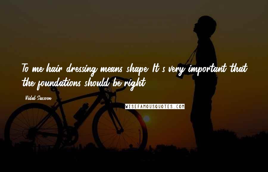 Vidal Sassoon Quotes: To me hair dressing means shape. It's very important that the foundations should be right.