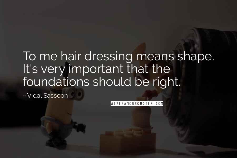 Vidal Sassoon Quotes: To me hair dressing means shape. It's very important that the foundations should be right.