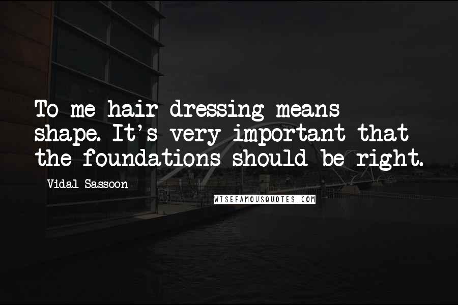 Vidal Sassoon Quotes: To me hair dressing means shape. It's very important that the foundations should be right.