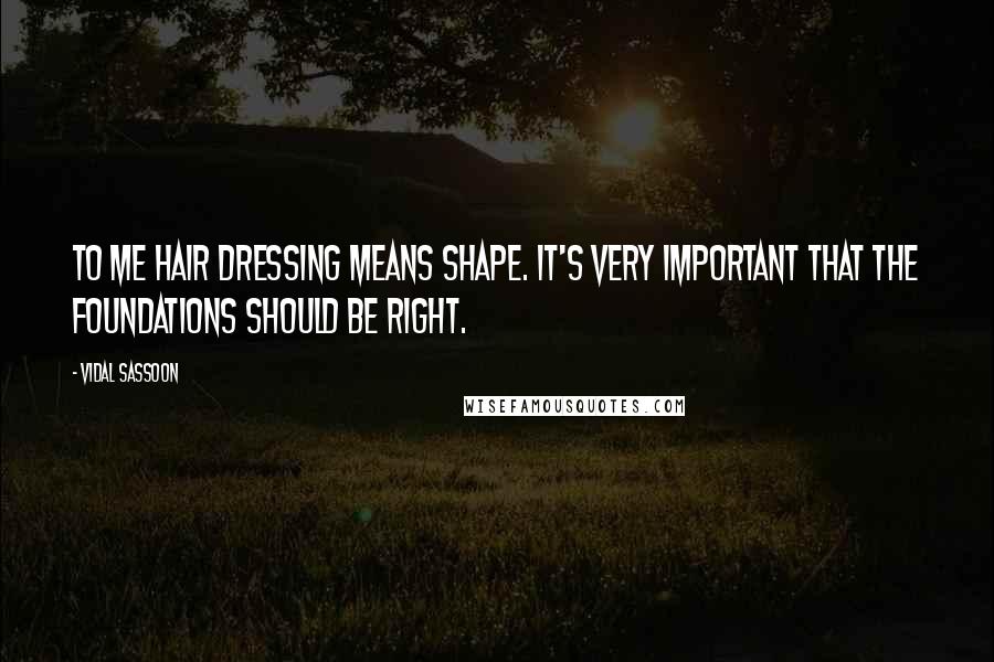 Vidal Sassoon Quotes: To me hair dressing means shape. It's very important that the foundations should be right.