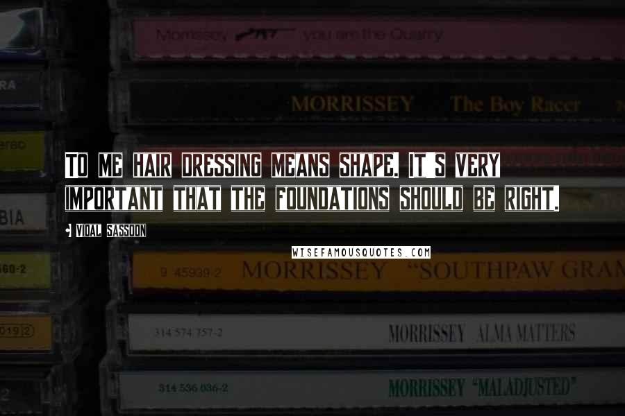 Vidal Sassoon Quotes: To me hair dressing means shape. It's very important that the foundations should be right.