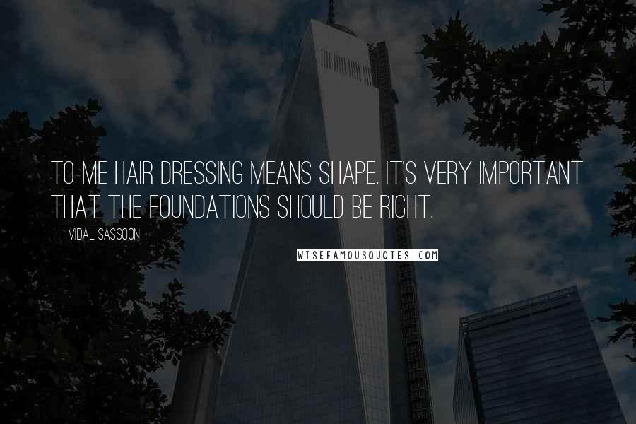 Vidal Sassoon Quotes: To me hair dressing means shape. It's very important that the foundations should be right.