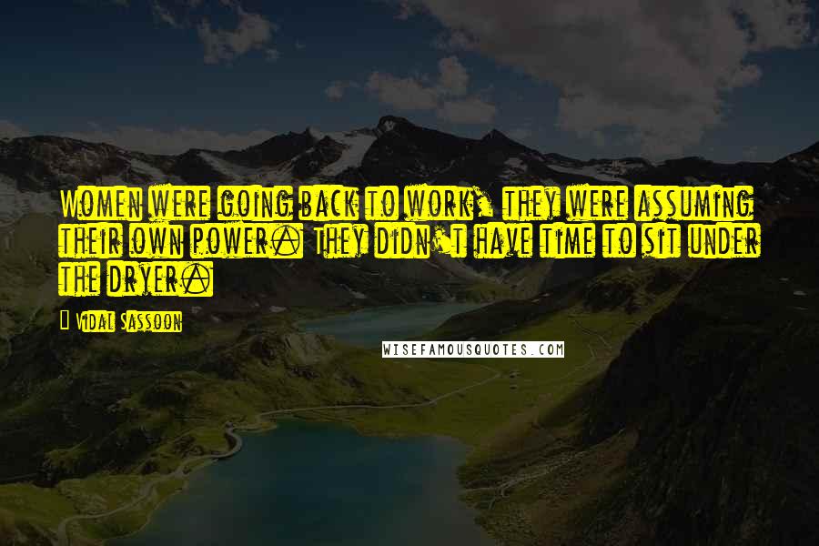 Vidal Sassoon Quotes: Women were going back to work, they were assuming their own power. They didn't have time to sit under the dryer.