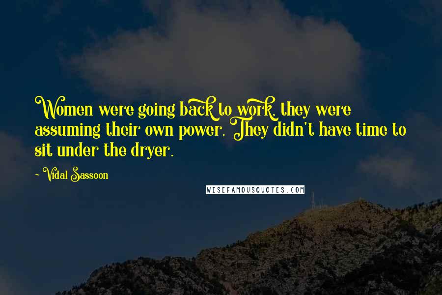 Vidal Sassoon Quotes: Women were going back to work, they were assuming their own power. They didn't have time to sit under the dryer.