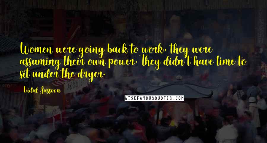 Vidal Sassoon Quotes: Women were going back to work, they were assuming their own power. They didn't have time to sit under the dryer.