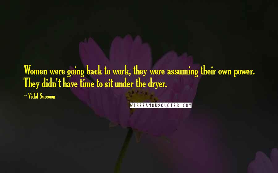 Vidal Sassoon Quotes: Women were going back to work, they were assuming their own power. They didn't have time to sit under the dryer.