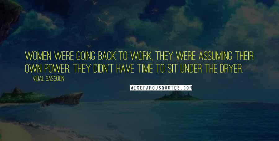 Vidal Sassoon Quotes: Women were going back to work, they were assuming their own power. They didn't have time to sit under the dryer.