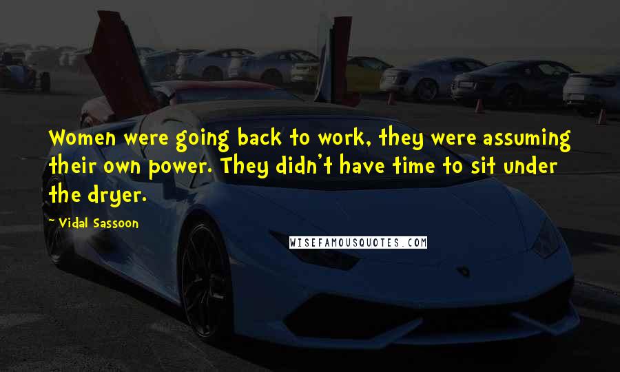 Vidal Sassoon Quotes: Women were going back to work, they were assuming their own power. They didn't have time to sit under the dryer.