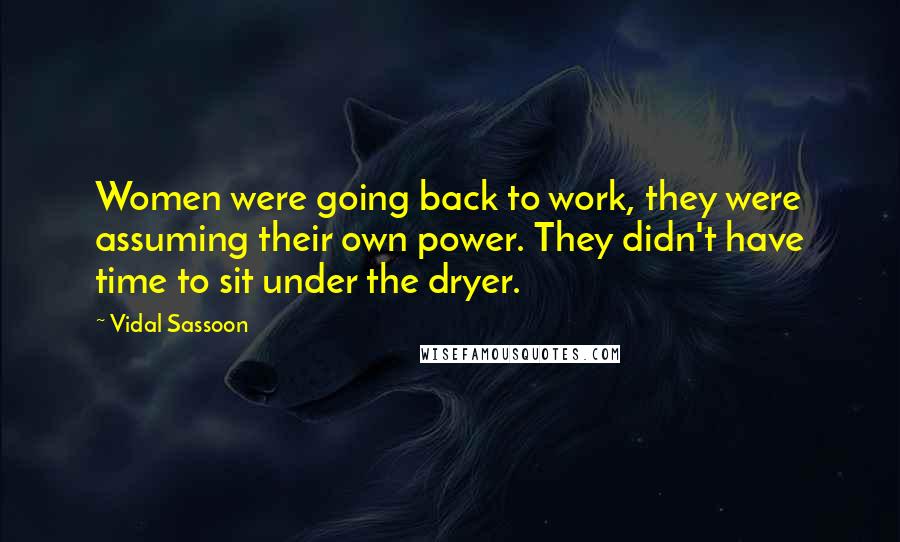 Vidal Sassoon Quotes: Women were going back to work, they were assuming their own power. They didn't have time to sit under the dryer.