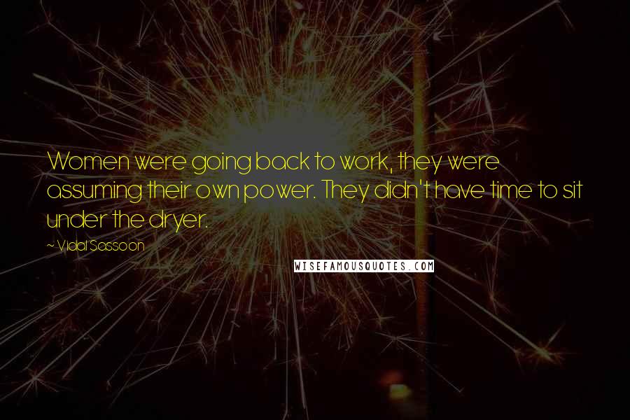 Vidal Sassoon Quotes: Women were going back to work, they were assuming their own power. They didn't have time to sit under the dryer.