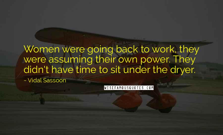 Vidal Sassoon Quotes: Women were going back to work, they were assuming their own power. They didn't have time to sit under the dryer.