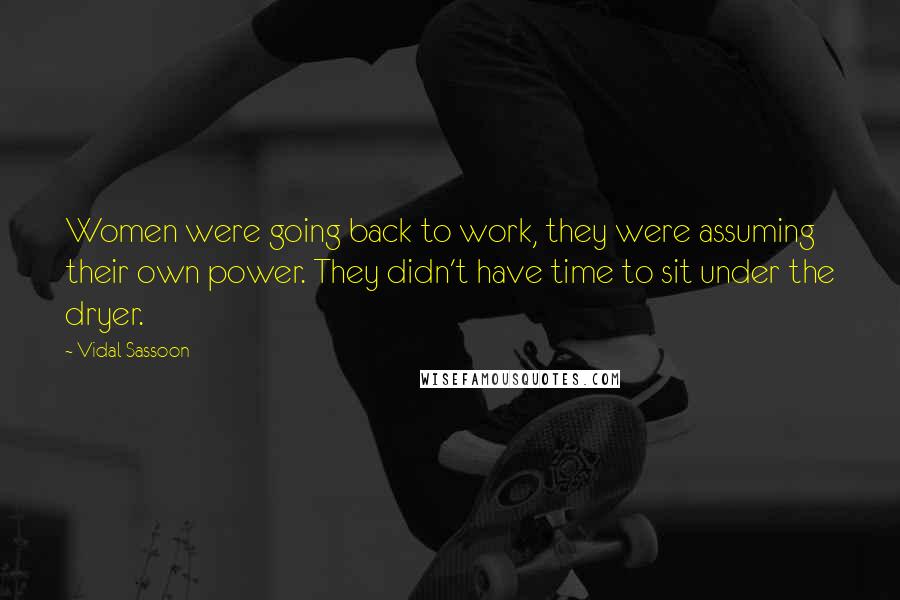 Vidal Sassoon Quotes: Women were going back to work, they were assuming their own power. They didn't have time to sit under the dryer.