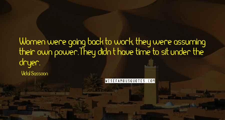 Vidal Sassoon Quotes: Women were going back to work, they were assuming their own power. They didn't have time to sit under the dryer.