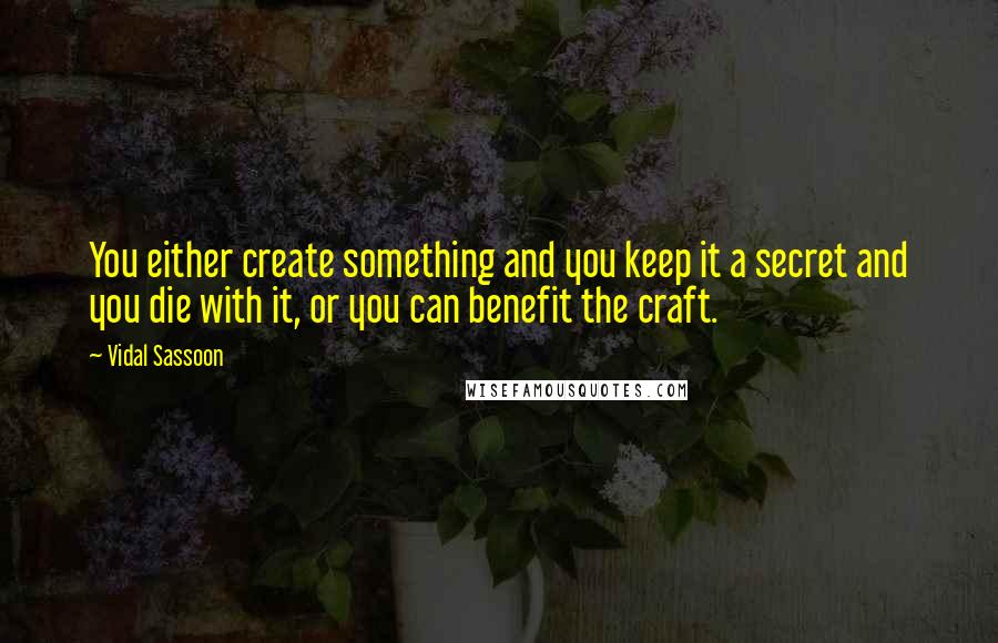 Vidal Sassoon Quotes: You either create something and you keep it a secret and you die with it, or you can benefit the craft.