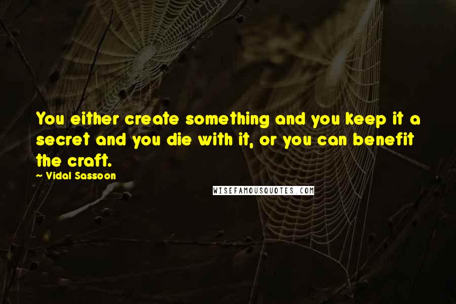 Vidal Sassoon Quotes: You either create something and you keep it a secret and you die with it, or you can benefit the craft.