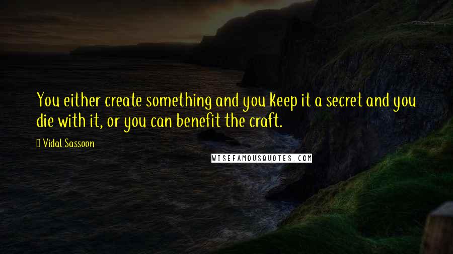 Vidal Sassoon Quotes: You either create something and you keep it a secret and you die with it, or you can benefit the craft.