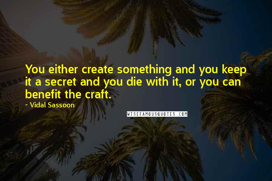 Vidal Sassoon Quotes: You either create something and you keep it a secret and you die with it, or you can benefit the craft.