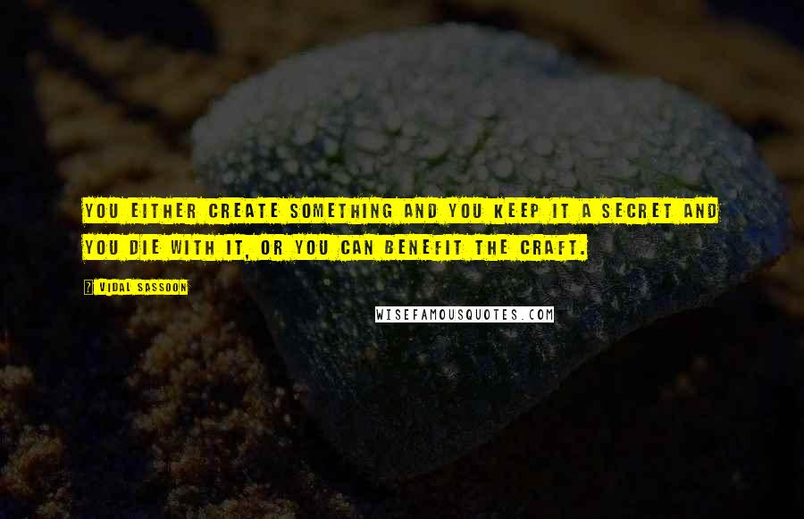 Vidal Sassoon Quotes: You either create something and you keep it a secret and you die with it, or you can benefit the craft.