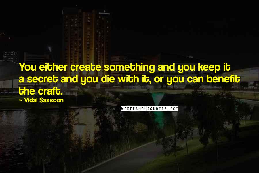 Vidal Sassoon Quotes: You either create something and you keep it a secret and you die with it, or you can benefit the craft.