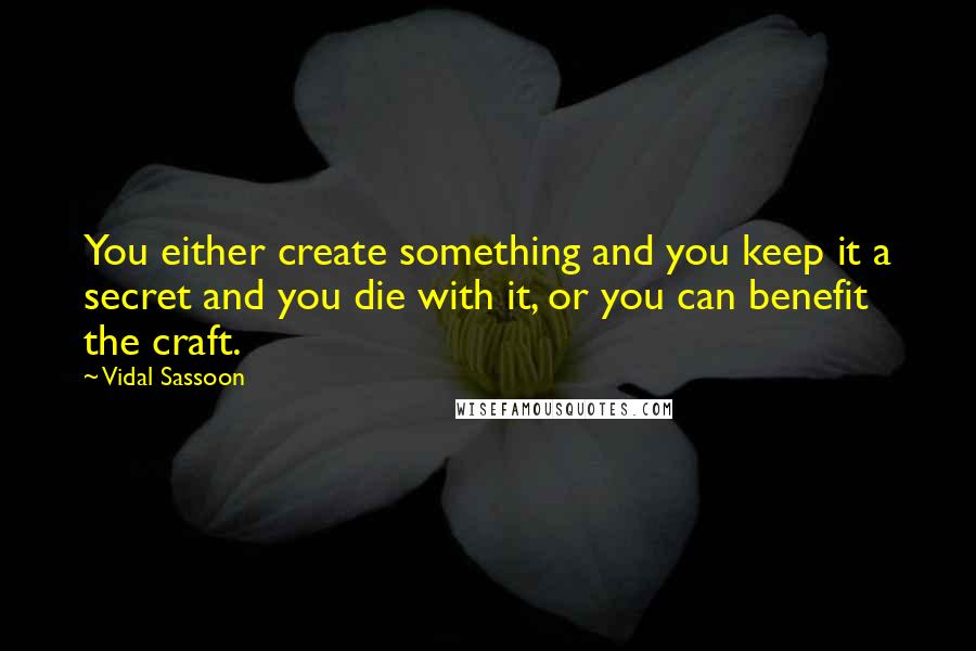 Vidal Sassoon Quotes: You either create something and you keep it a secret and you die with it, or you can benefit the craft.