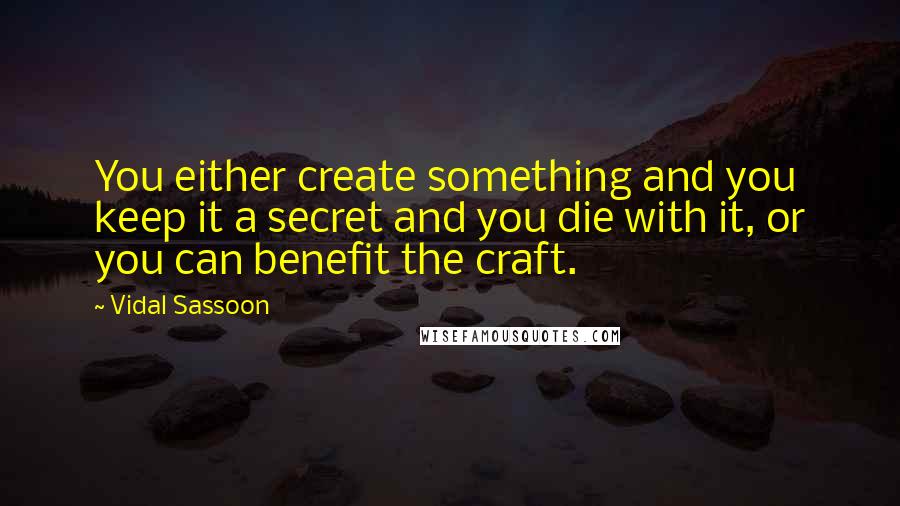 Vidal Sassoon Quotes: You either create something and you keep it a secret and you die with it, or you can benefit the craft.