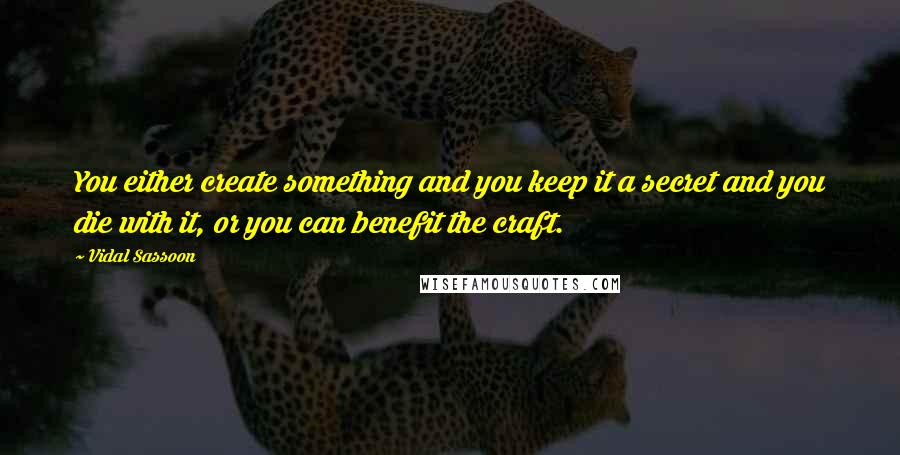 Vidal Sassoon Quotes: You either create something and you keep it a secret and you die with it, or you can benefit the craft.