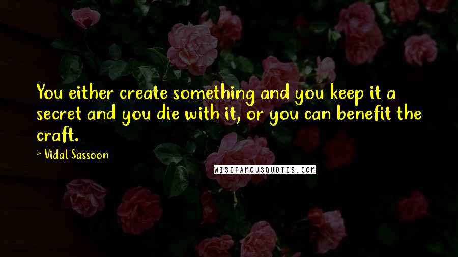 Vidal Sassoon Quotes: You either create something and you keep it a secret and you die with it, or you can benefit the craft.