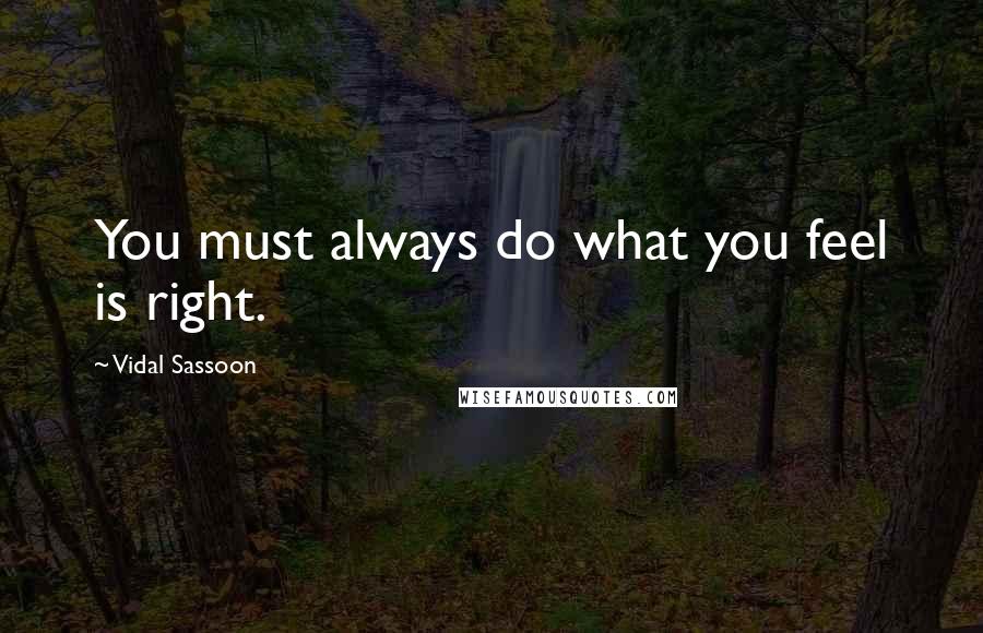 Vidal Sassoon Quotes: You must always do what you feel is right.