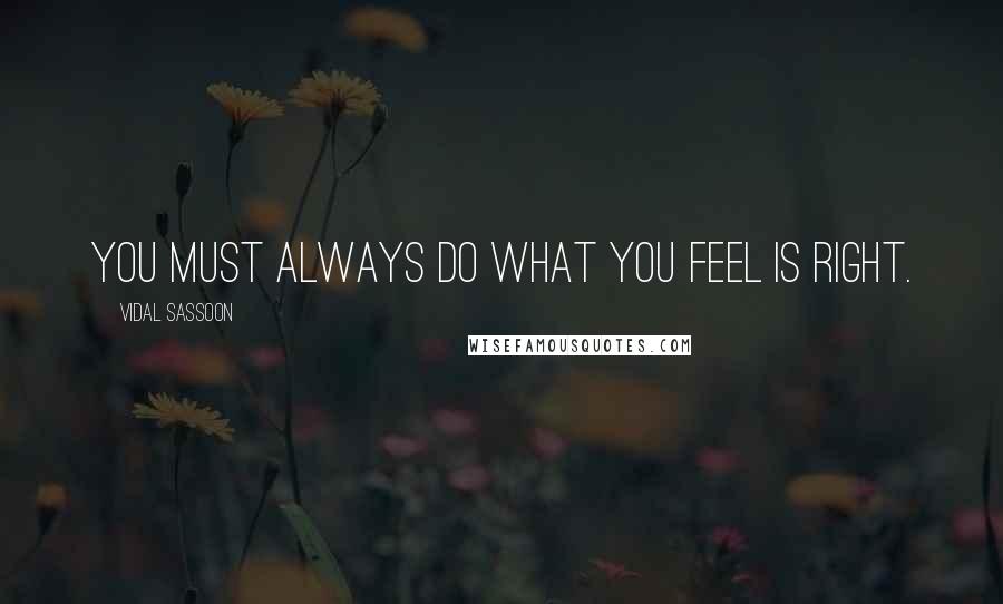 Vidal Sassoon Quotes: You must always do what you feel is right.