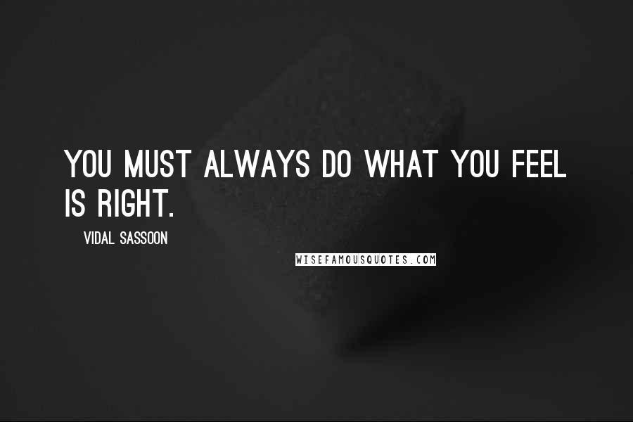 Vidal Sassoon Quotes: You must always do what you feel is right.
