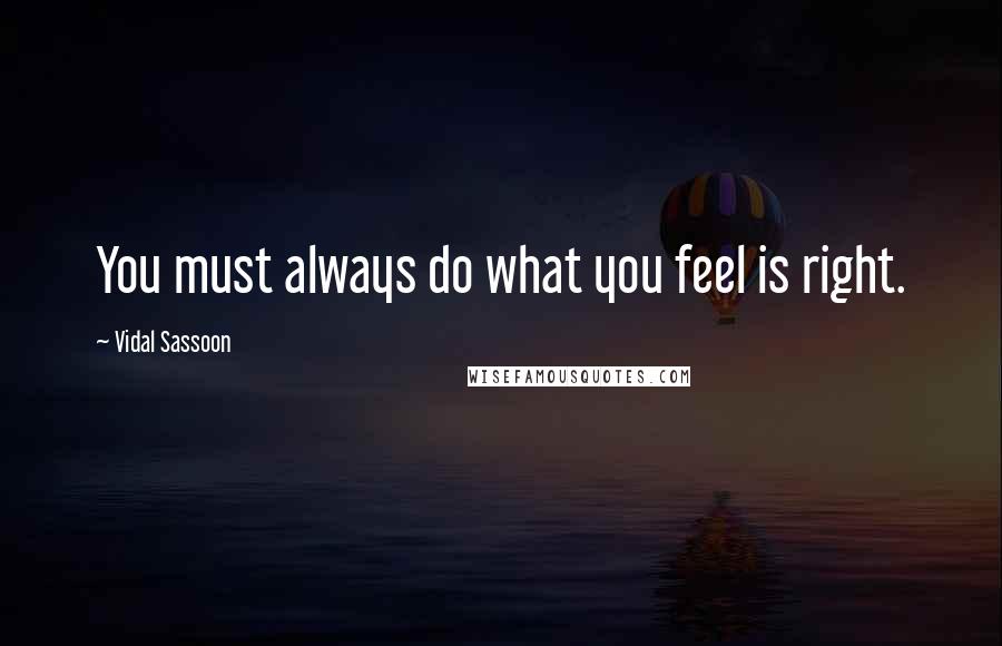 Vidal Sassoon Quotes: You must always do what you feel is right.