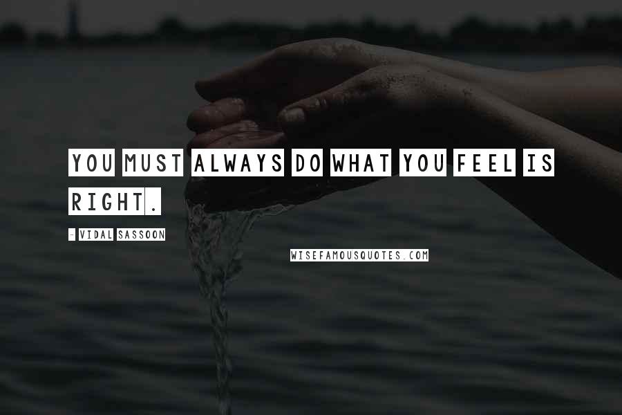 Vidal Sassoon Quotes: You must always do what you feel is right.