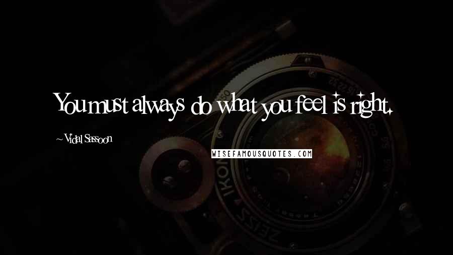 Vidal Sassoon Quotes: You must always do what you feel is right.