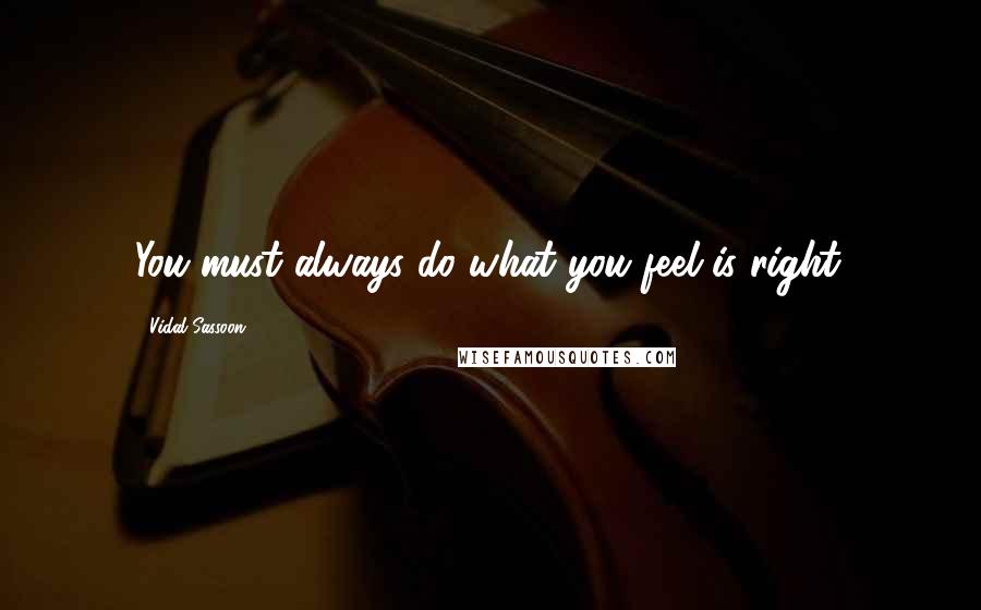 Vidal Sassoon Quotes: You must always do what you feel is right.