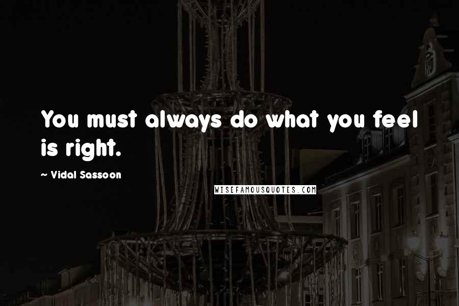 Vidal Sassoon Quotes: You must always do what you feel is right.