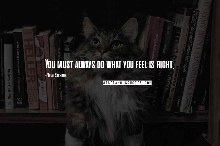 Vidal Sassoon Quotes: You must always do what you feel is right.