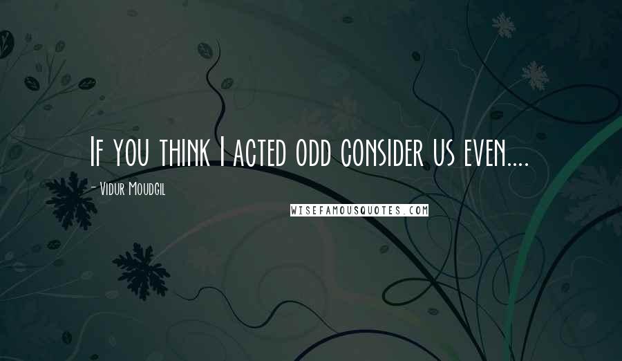 Vidur Moudgil Quotes: If you think I acted odd consider us even....