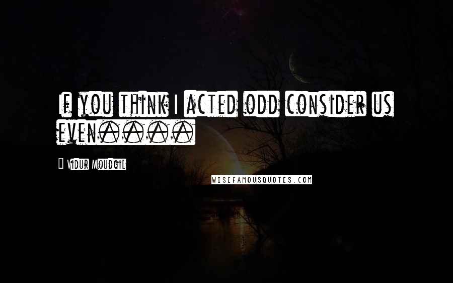 Vidur Moudgil Quotes: If you think I acted odd consider us even....