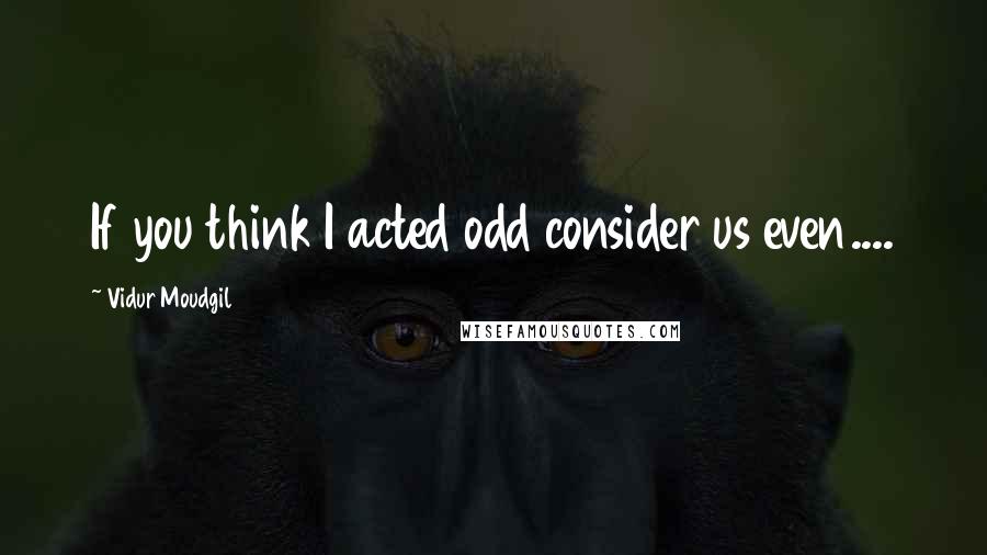 Vidur Moudgil Quotes: If you think I acted odd consider us even....