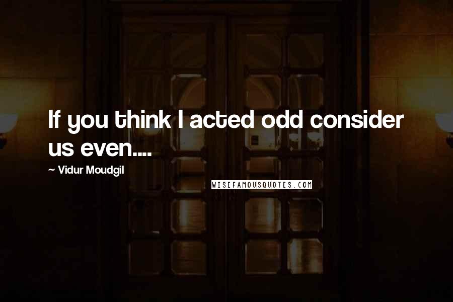 Vidur Moudgil Quotes: If you think I acted odd consider us even....