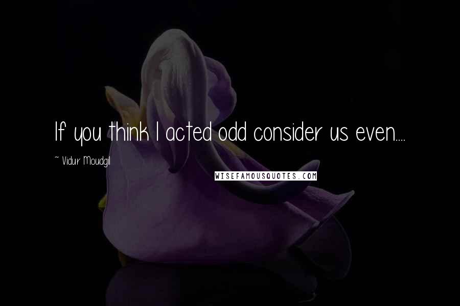 Vidur Moudgil Quotes: If you think I acted odd consider us even....