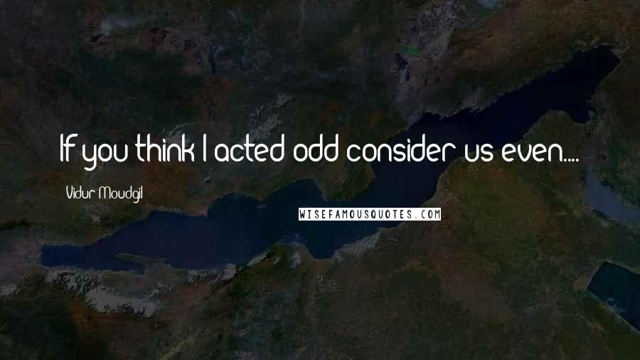 Vidur Moudgil Quotes: If you think I acted odd consider us even....