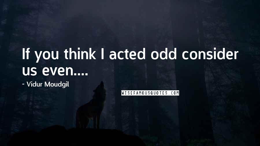 Vidur Moudgil Quotes: If you think I acted odd consider us even....