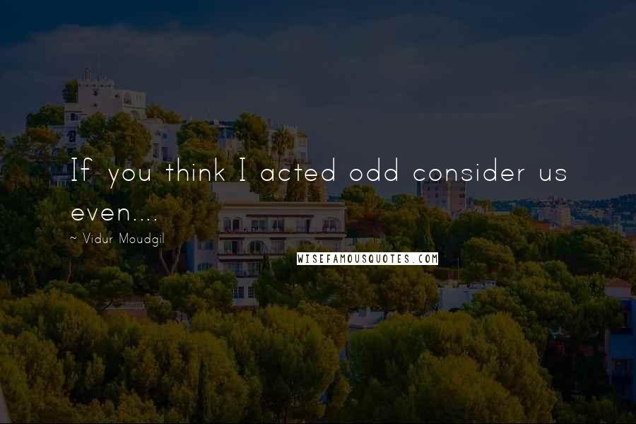 Vidur Moudgil Quotes: If you think I acted odd consider us even....