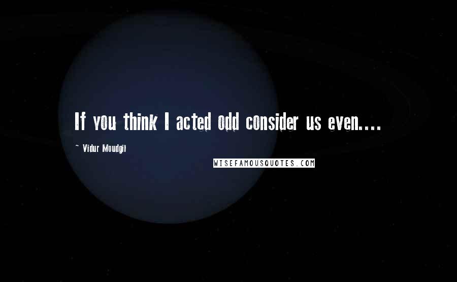 Vidur Moudgil Quotes: If you think I acted odd consider us even....